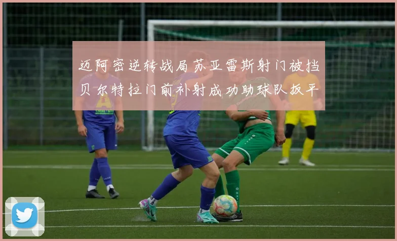 迈阿密逆转战局苏亚雷斯射门被挡贝尔特拉门前补射成功助球队扳平比分