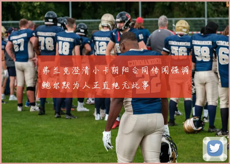 弗兰克澄清小卡阴阳合同传闻强调鲍尔默为人正直绝无此事