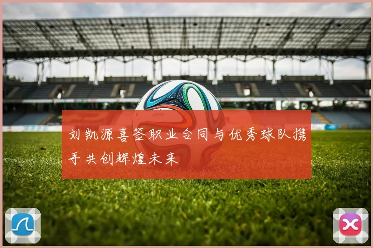 刘凯源喜签职业合同与优秀球队携手共创辉煌未来