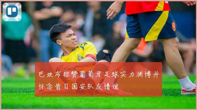 巴坎布称赞葡萄牙足球实力渊博并怀念昔日国安队友情谊