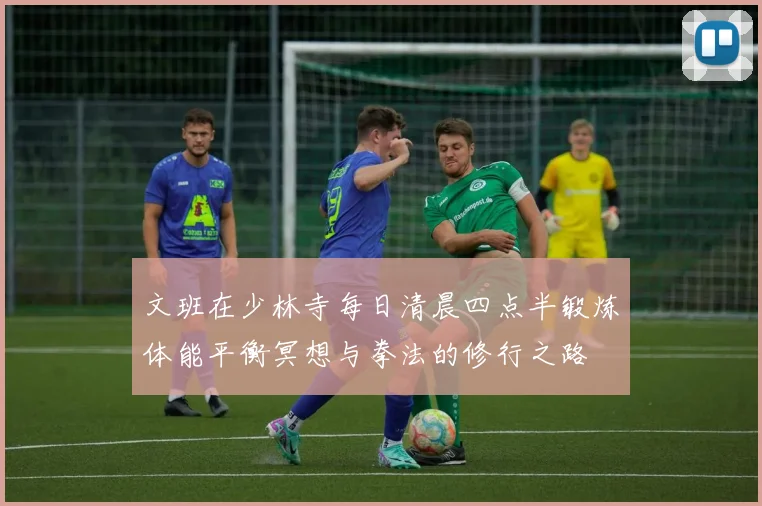 文班在少林寺每日清晨四点半锻炼体能平衡冥想与拳法的修行之路