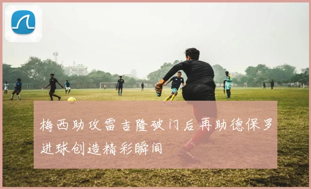 梅西助攻雷吉隆破门后再助德保罗进球创造精彩瞬间