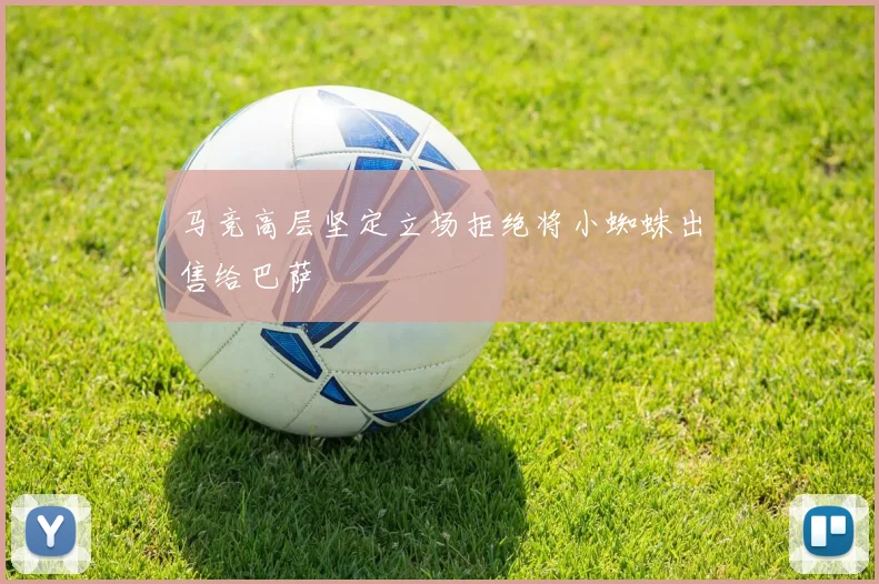 马竞高层坚定立场拒绝将小蜘蛛出售给巴萨