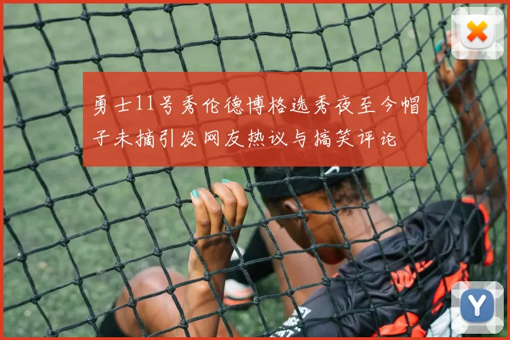 勇士11号秀伦德博格选秀夜至今帽子未摘引发网友热议与搞笑评论