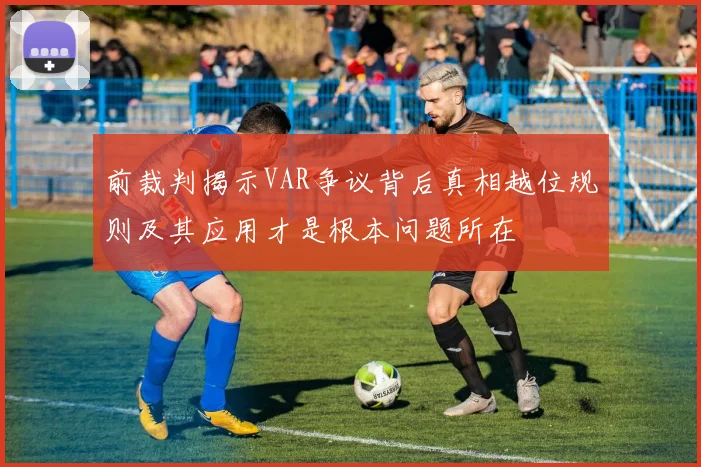 前裁判揭示VAR争议背后真相越位规则及其应用才是根本问题所在