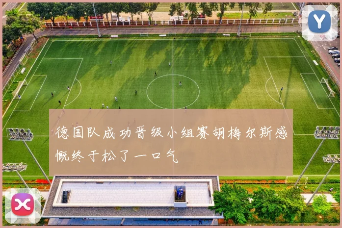 德国队成功晋级小组赛胡梅尔斯感慨终于松了一口气