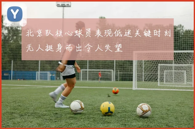 北京队核心球员表现低迷关键时刻无人挺身而出令人失望