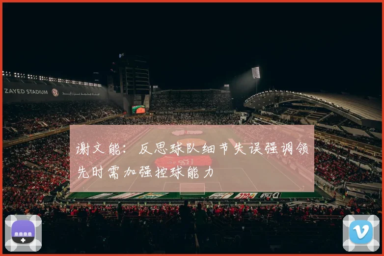 谢文能：反思球队细节失误强调领先时需加强控球能力