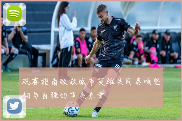 观赛指南致敬城市英雄共同奏响坚韧与自强的华美乐章