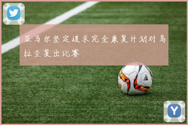 亚马尔坚定追求完全康复计划对乌拉圭复出比赛