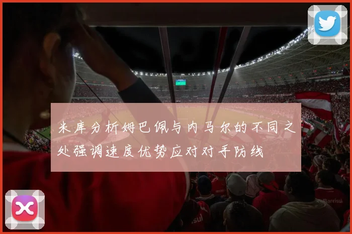 米库分析姆巴佩与内马尔的不同之处强调速度优势应对对手防线