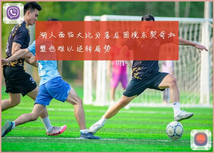 湖人面临大比分落后困境东契奇加盟也难以逆转局势