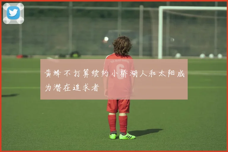 黄蜂不打算续约小桥湖人和太阳成为潜在追求者