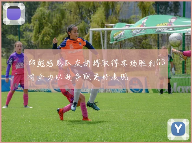 邱彪感恩队友拼搏取得客场胜利G3将全力以赴争取更好表现