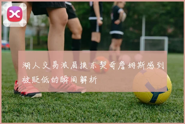 湖人交易浓眉换东契奇詹姆斯感到被贬低的瞬间解析