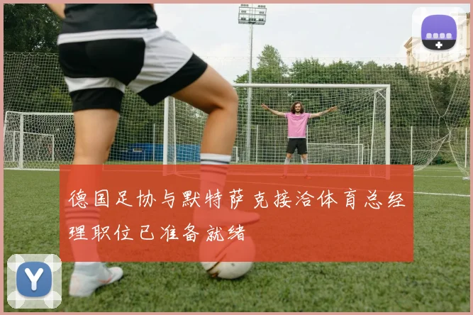 德国足协与默特萨克接洽体育总经理职位已准备就绪