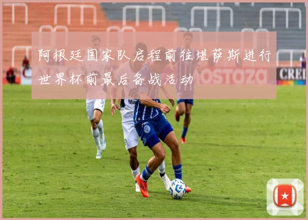 阿根廷国家队启程前往堪萨斯进行世界杯前最后备战活动