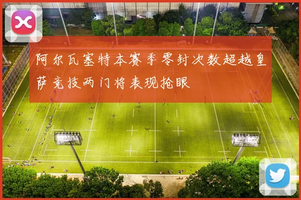 阿尔瓦塞特本赛季零封次数超越皇萨竞技两门将表现抢眼