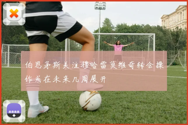 伯恩茅斯关注穆哈雷莫维奇转会操作或在未来几周展开