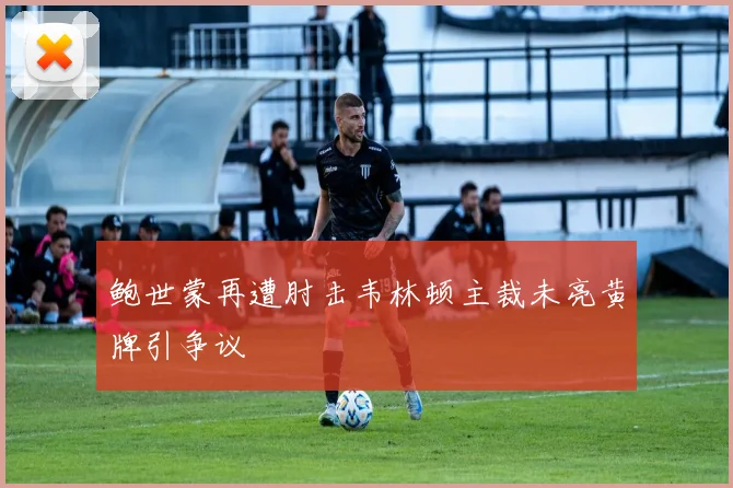 鲍世蒙再遭肘击韦林顿主裁未亮黄牌引争议
